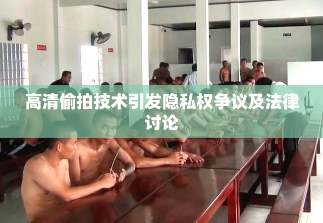 高清偷拍技术引发隐私权争议及法律讨论