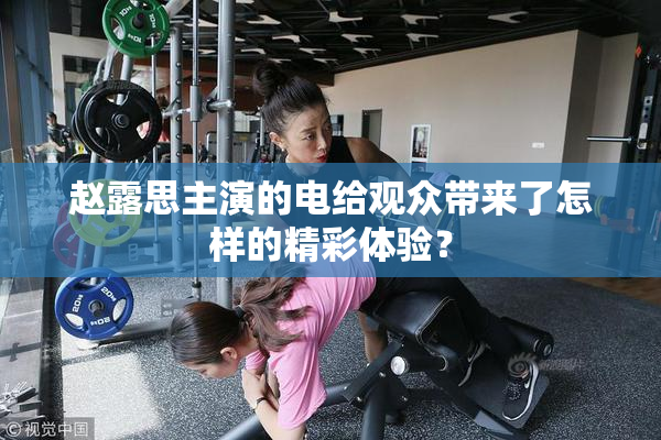 赵露思主演的电给观众带来了怎样的精彩体验？