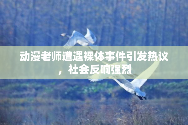 动漫老师遭遇裸体事件引发热议，社会反响强烈