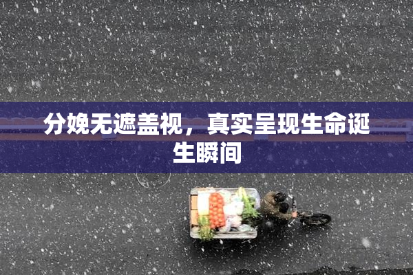分娩无遮盖视，真实呈现生命诞生瞬间