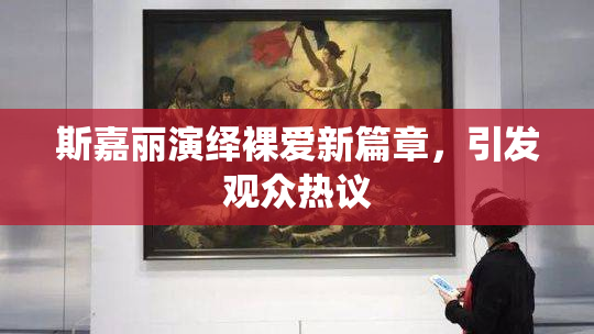 斯嘉丽演绎裸爱新篇章，引发观众热议