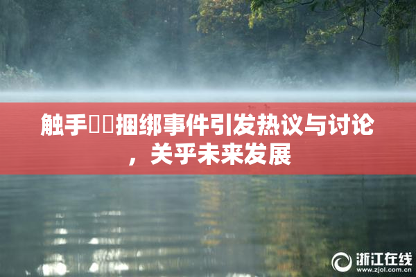 触手❌‌捆绑事件引发热议与讨论，关乎未来发展
