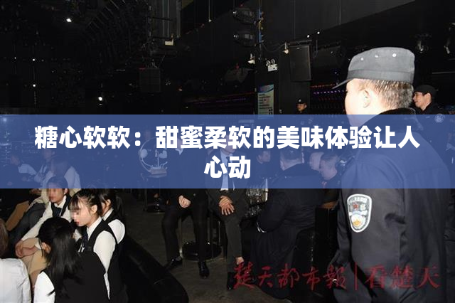 糖心软软：甜蜜柔软的美味体验让人心动