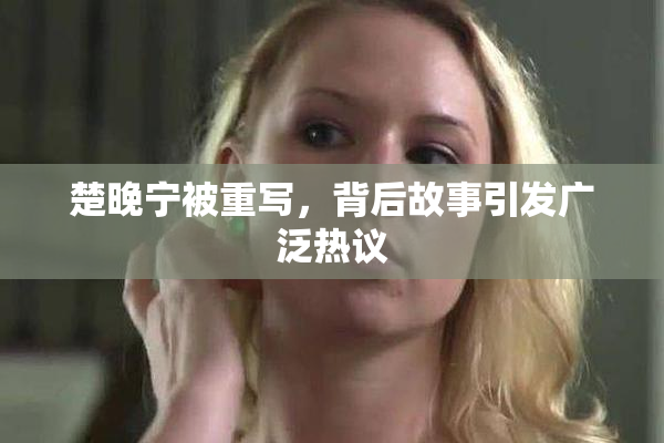 楚晚宁被重写，背后故事引发广泛热议