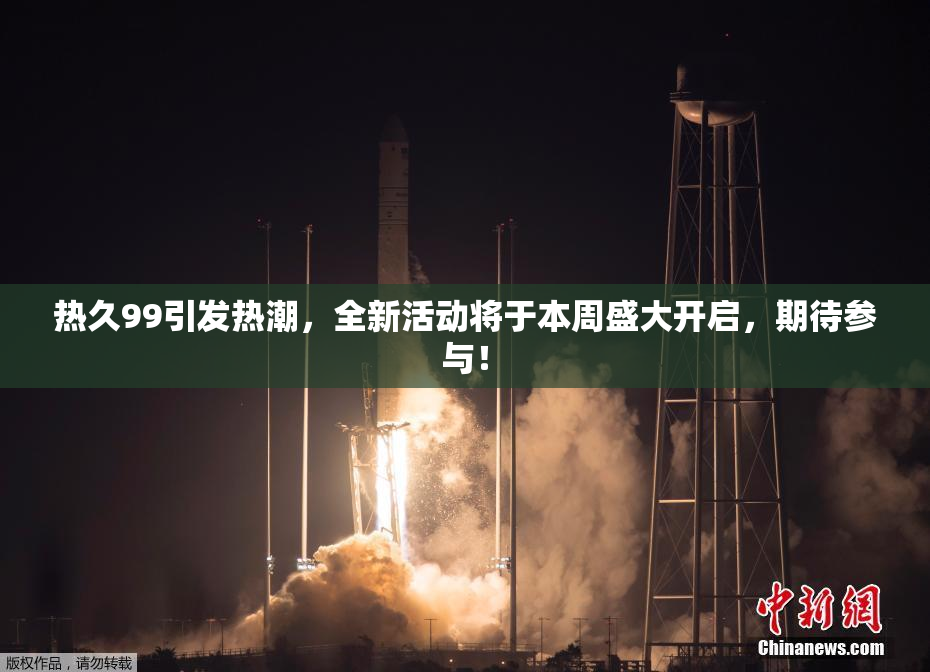 热久99引发热潮，全新活动将于本周盛大开启，期待参与！