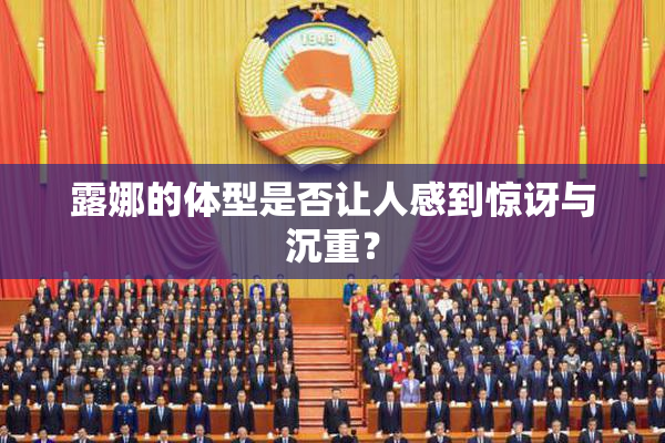 露娜的体型是否让人感到惊讶与沉重？