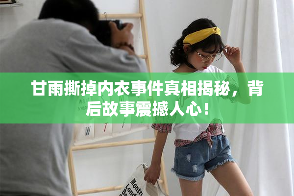 甘雨撕掉内衣事件真相揭秘，背后故事震撼人心！