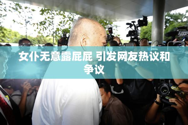 女仆无意露屁屁 引发网友热议和争议