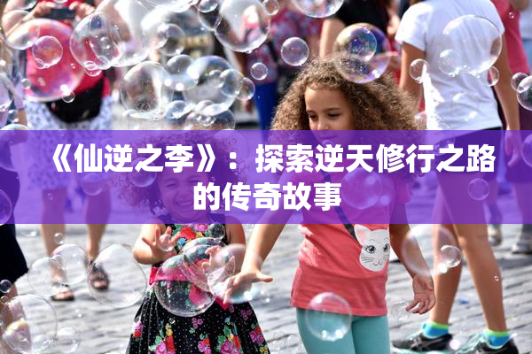 《仙逆之李》：探索逆天修行之路的传奇故事