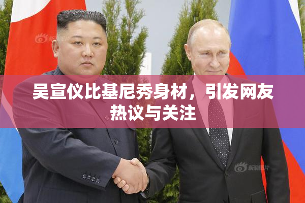 吴宣仪比基尼秀身材，引发网友热议与关注