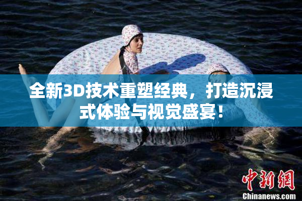 全新3D技术重塑经典，打造沉浸式体验与视觉盛宴！