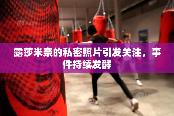 露莎米奈的私密照片引发关注，事件持续发酵