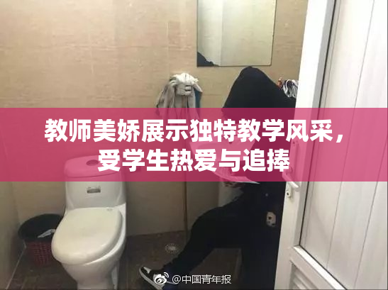 教师美娇展示独特教学风采，受学生热爱与追捧