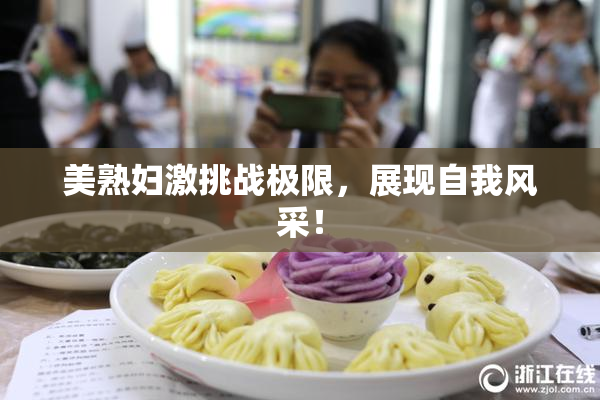 美熟妇激挑战极限，展现自我风采！