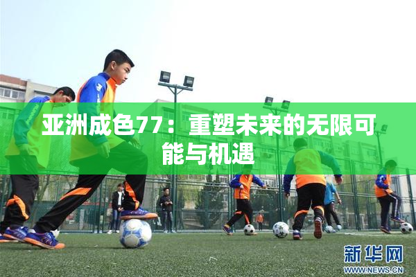 亚洲成色77：重塑未来的无限可能与机遇