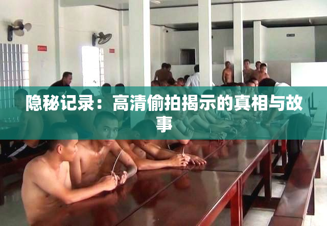 隐秘记录：高清偷拍揭示的真相与故事