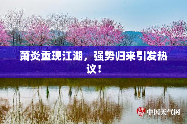 萧炎重现江湖，强势归来引发热议！