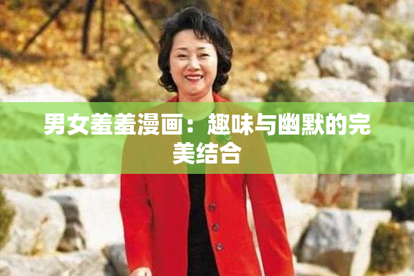 男女羞羞漫画：趣味与幽默的完美结合