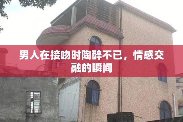 男人在接吻时陶醉不已，情感交融的瞬间