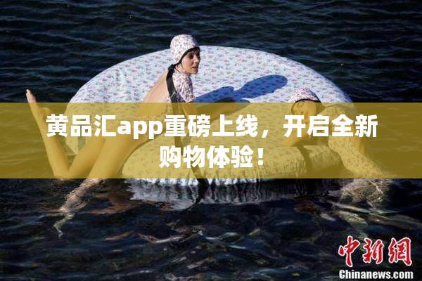 黄品汇app重磅上线，开启全新购物体验！