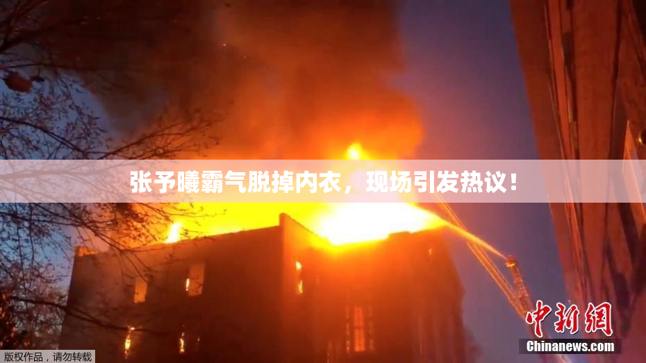 张予曦霸气脱掉内衣，现场引发热议！