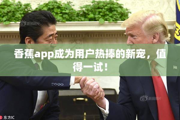 香蕉app成为用户热捧的新宠，值得一试！