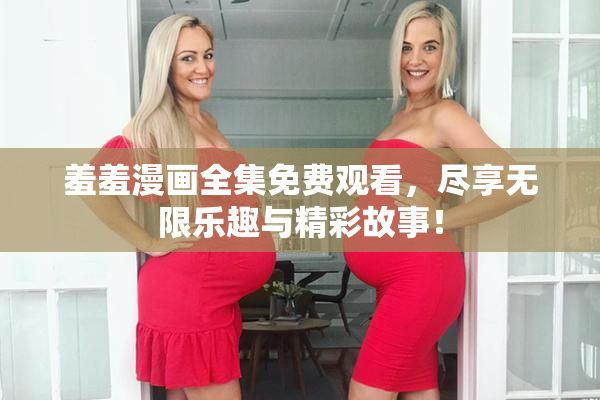 羞羞漫画全集免费观看，尽享无限乐趣与精彩故事！