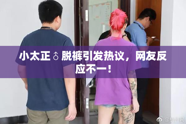 小太正♂脱裤引发热议，网友反应不一！