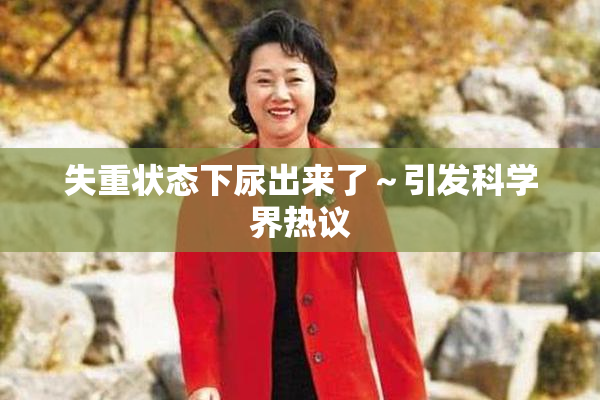 失重状态下尿出来了～引发科学界热议
