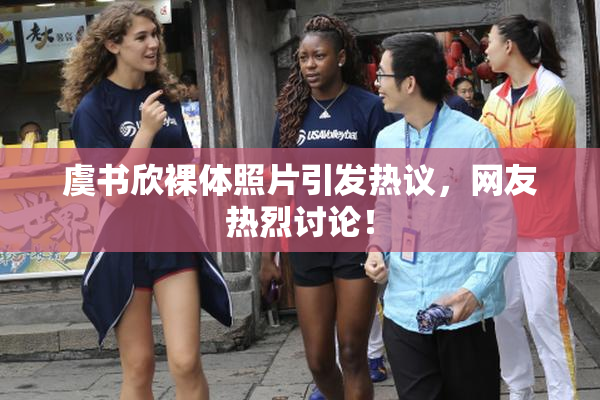 虞书欣裸体照片引发热议，网友热烈讨论！