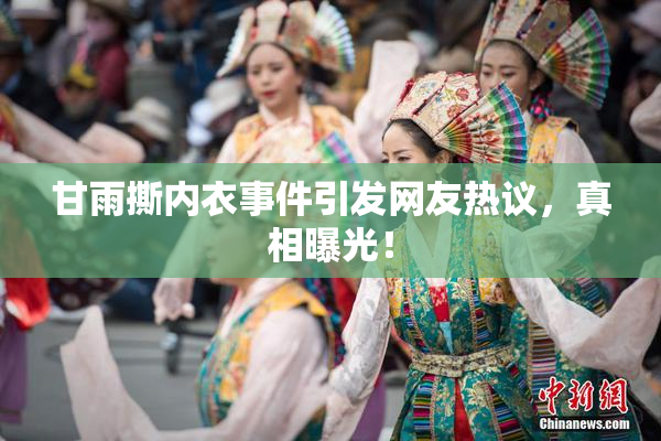 甘雨撕内衣事件引发网友热议，真相曝光！