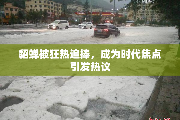 貂蝉被狂热追捧，成为时代焦点引发热议