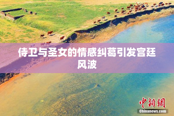 侍卫与圣女的情感纠葛引发宫廷风波