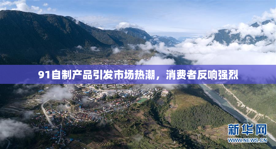 91自制产品引发市场热潮，消费者反响强烈