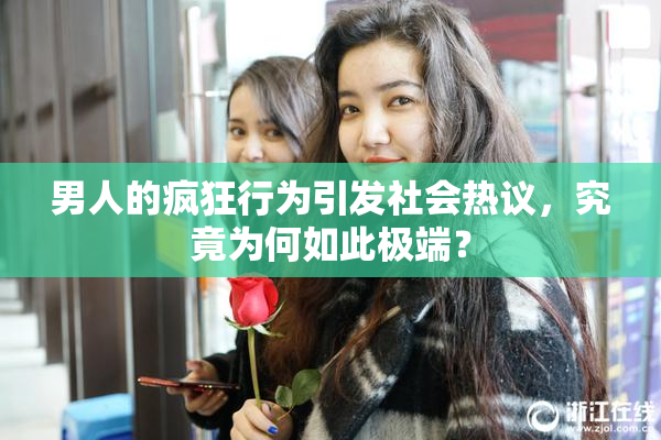 男人的疯狂行为引发社会热议，究竟为何如此极端？