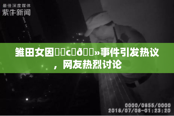雏田女因❌‌c‌🐻事件引发热议，网友热烈讨论