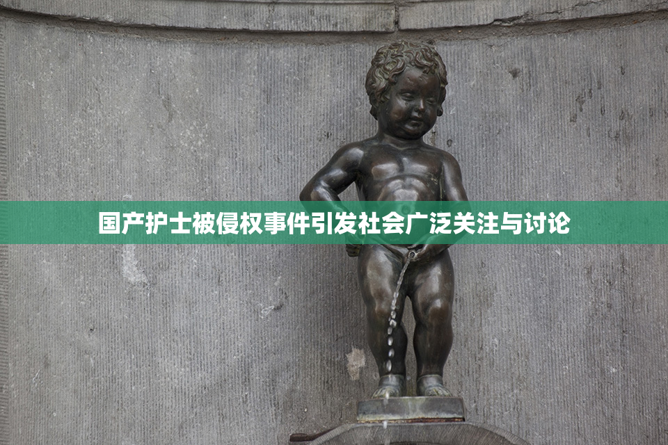 国产护士被侵权事件引发社会广泛关注与讨论