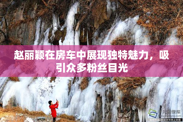 赵丽颖在房车中展现独特魅力，吸引众多粉丝目光
