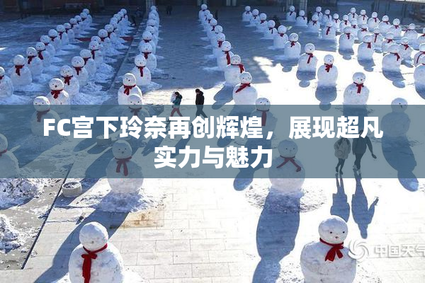 FC宫下玲奈再创辉煌，展现超凡实力与魅力