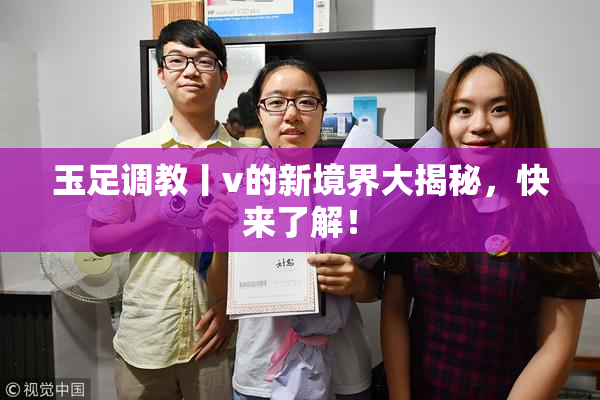 玉足调教丨v的新境界大揭秘，快来了解！