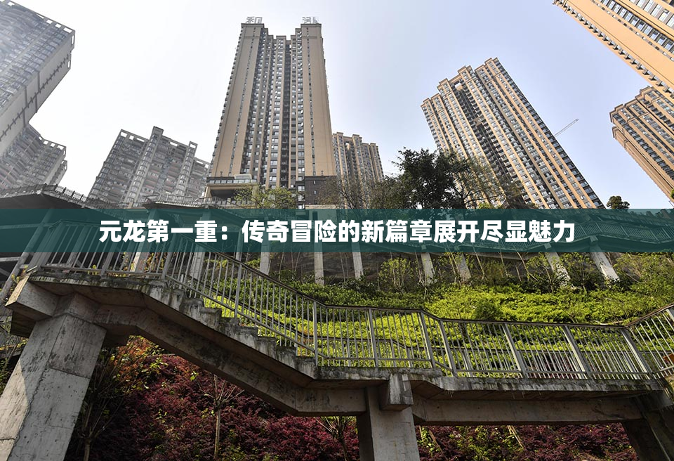 元龙第一重：传奇冒险的新篇章展开尽显魅力