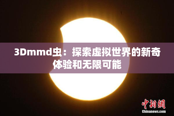 3Dmmd虫：探索虚拟世界的新奇体验和无限可能
