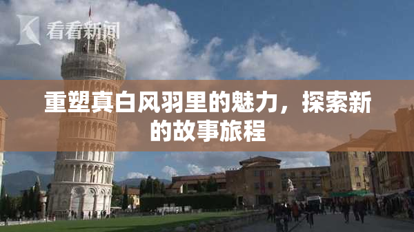 重塑真白风羽里的魅力，探索新的故事旅程