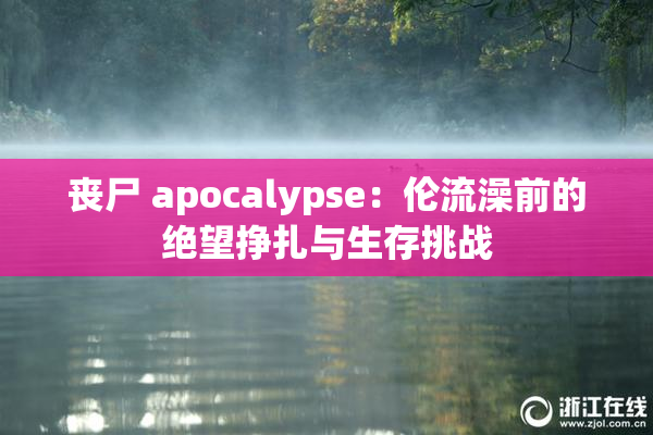 丧尸 apocalypse：伦流澡前的绝望挣扎与生存挑战