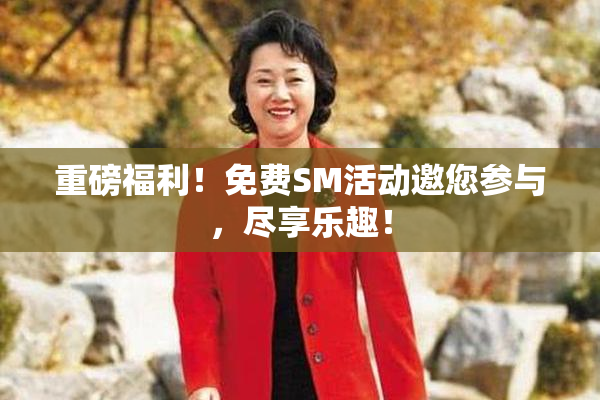 重磅福利！免费SM活动邀您参与，尽享乐趣！