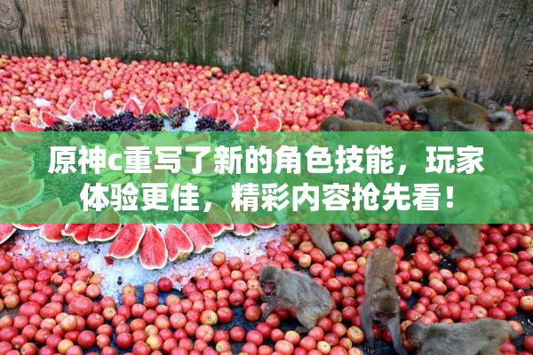原神c重写了新的角色技能，玩家体验更佳，精彩内容抢先看！