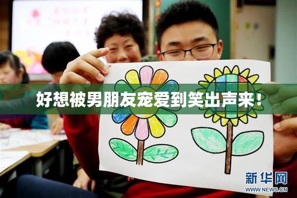 好想被男朋友宠爱到笑出声来！