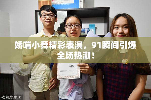 娇喘小舞精彩表演，91瞬间引爆全场热潮！
