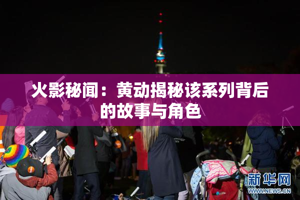 火影秘闻：黄动揭秘该系列背后的故事与角色