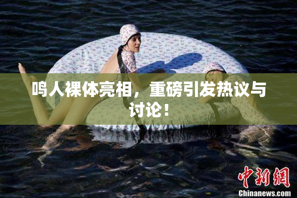 鸣人裸体亮相，重磅引发热议与讨论！